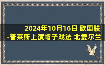 2024年10月16日 欧国联-普莱斯上演帽子戏法 北爱尔兰5-0保加利亚